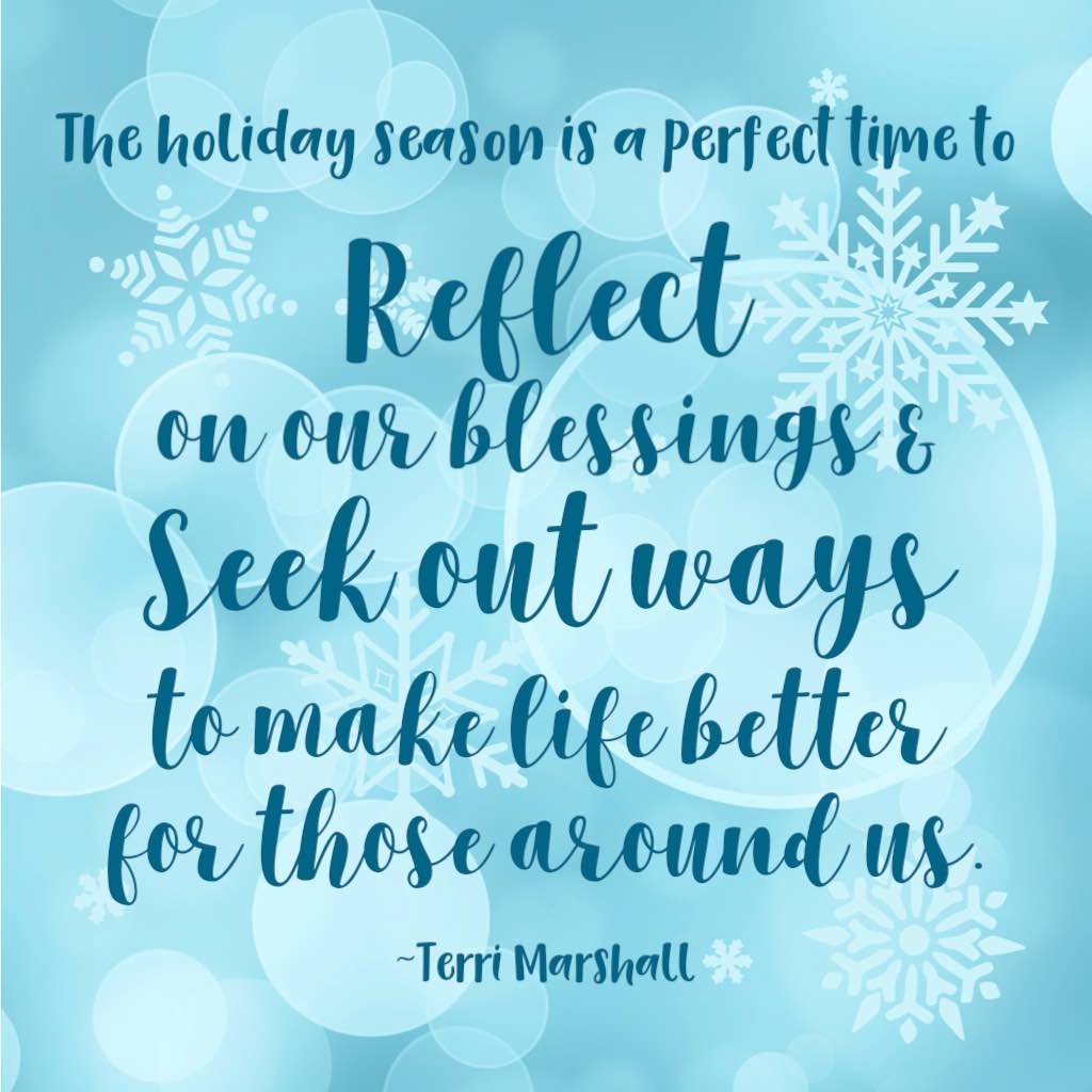 The holiday season is a perfect time to reflect on our blessings and seek out ways to make life better for those around us. (Quote from Terri Marshall)