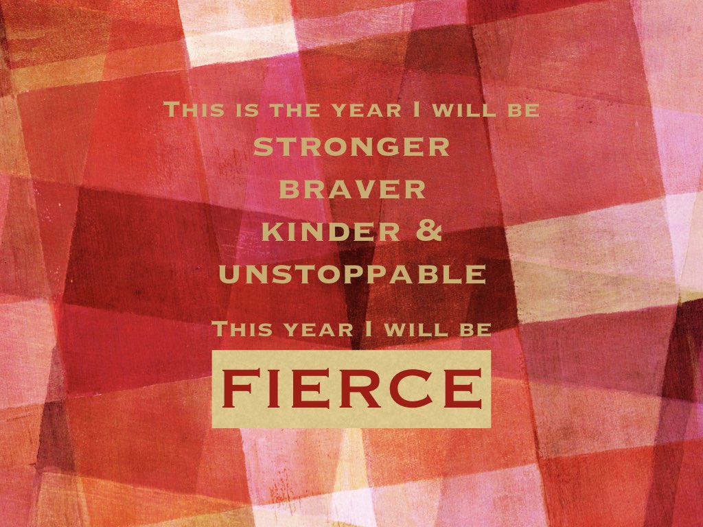 This is the year I will be stronger, braver, kinder, and unstoppable. This year I will be fierce.