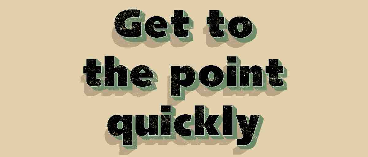 Get to the point quickly.