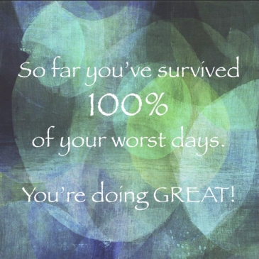 So far you've survived 100% of your worst days. You're doing great!