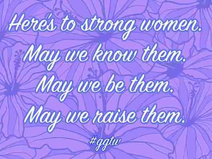 Here's to strong women. May we know them. May we be them. May we raise them.
