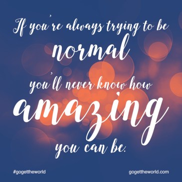 If you're always trying to be normal, you'll never know how amazing you can be. #gogettheworld