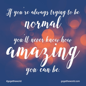 If you're always trying to be normal, you'll never know how amazing you can be. #gogettheworld