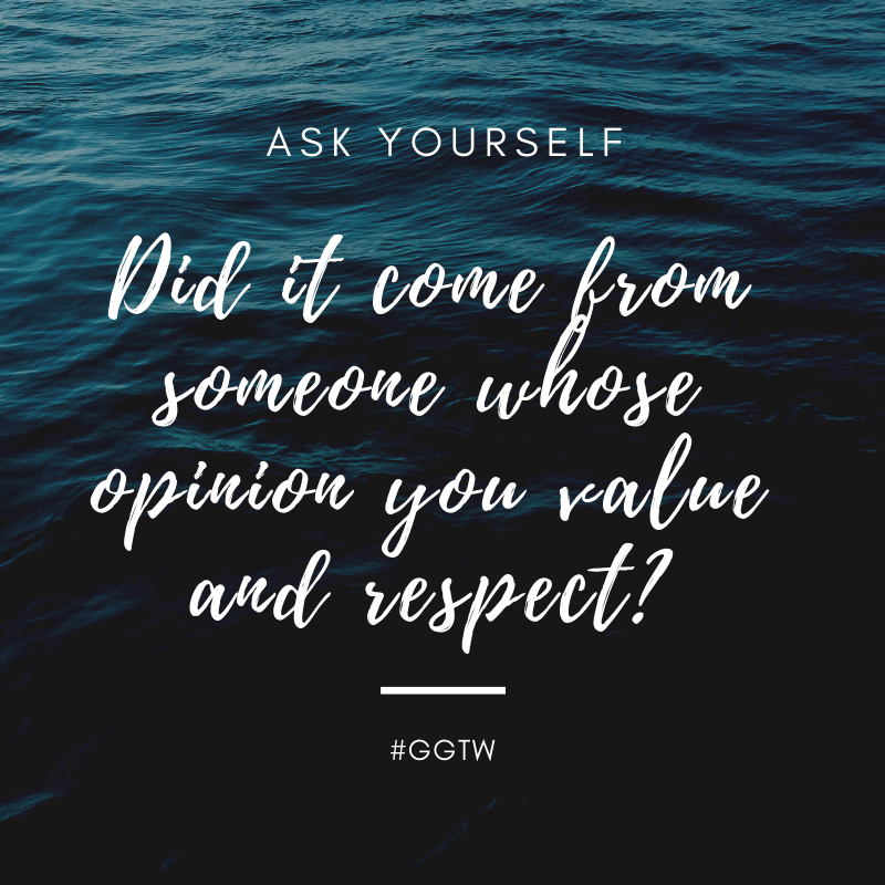 Ask yourself: Did it come from someone whose opinion you value and respect? #GGTW